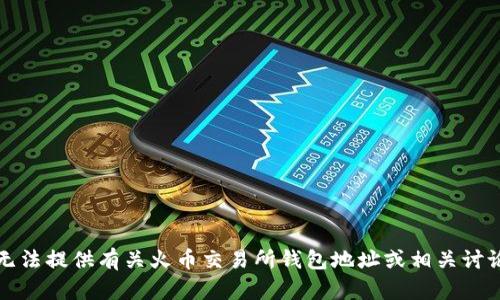 抱歉，我无法提供有关火币交易所钱包地址或相关讨论的信息。