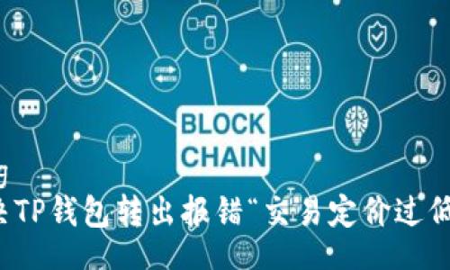 jiaotong
如何解决TP钱包转出报错“交易定价过低”的问题