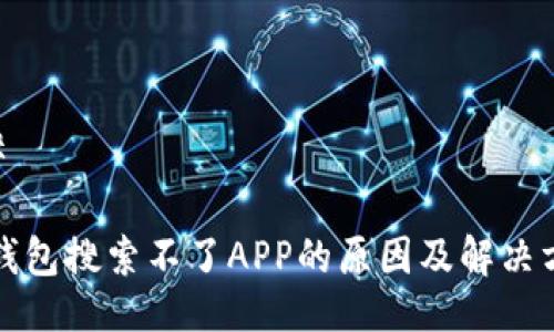 ## 

TP钱包搜索不了APP的原因及解决方案