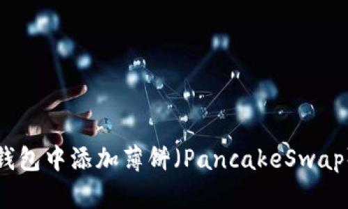 如何在TP钱包中添加薄饼（PancakeSwap）步骤详解