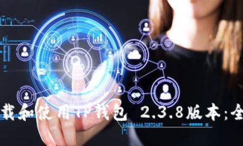 如何下载和使用TP钱包 2.3.8版本：全面指南